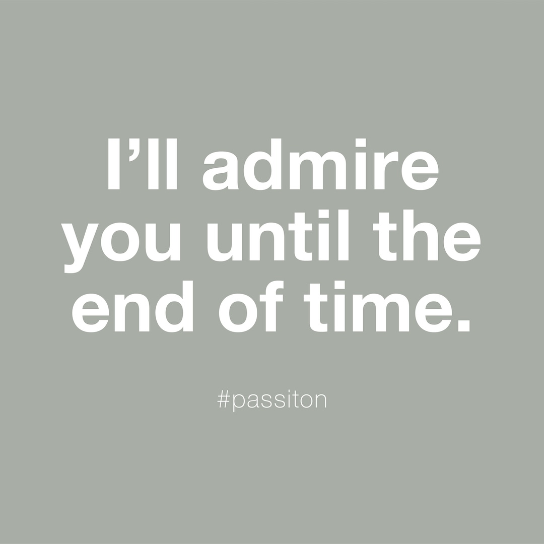 I’ll admire you until the end of time.