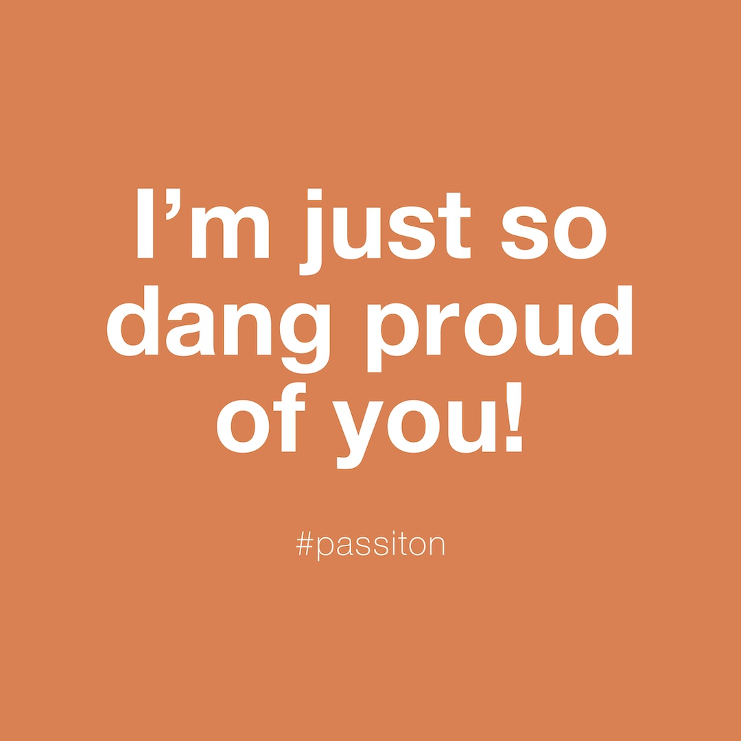 I’m just so dang proud of you!