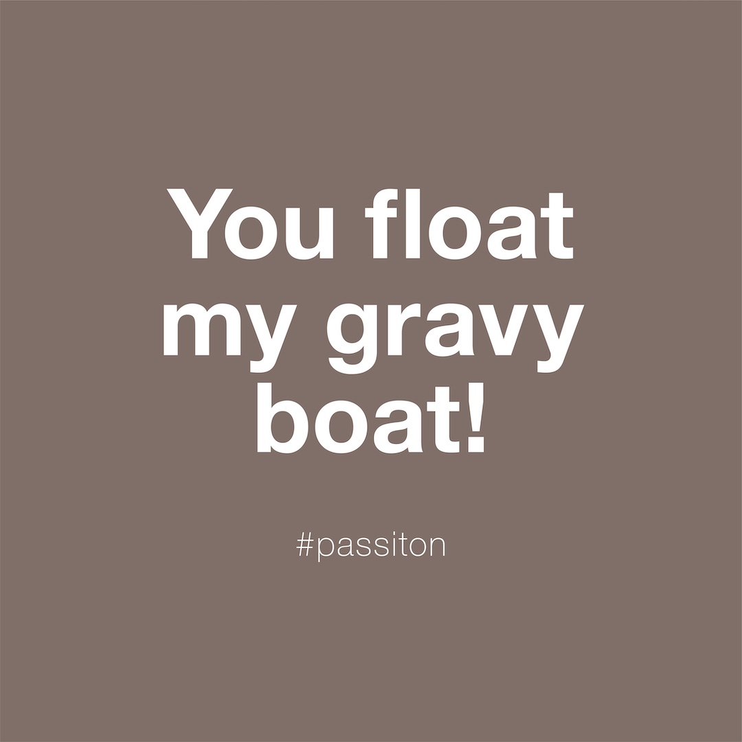 You float my gravy boat!