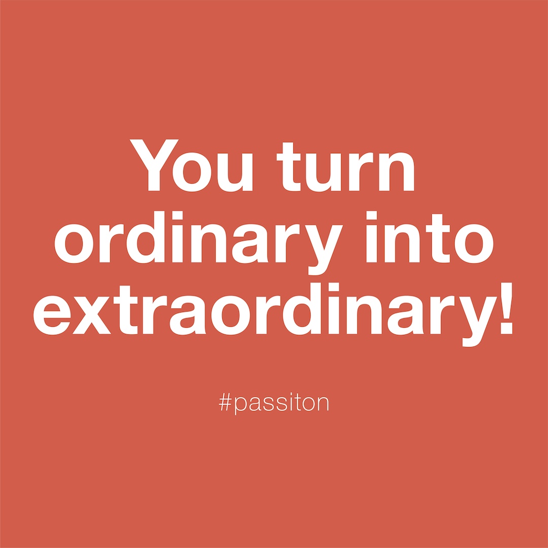 You turn ordinary into extraordinary!